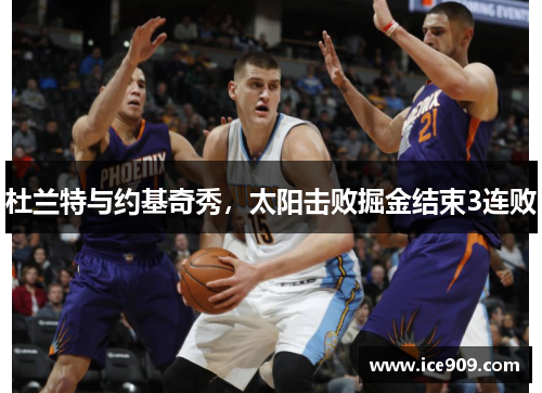 杜兰特与约基奇秀，太阳击败掘金结束3连败